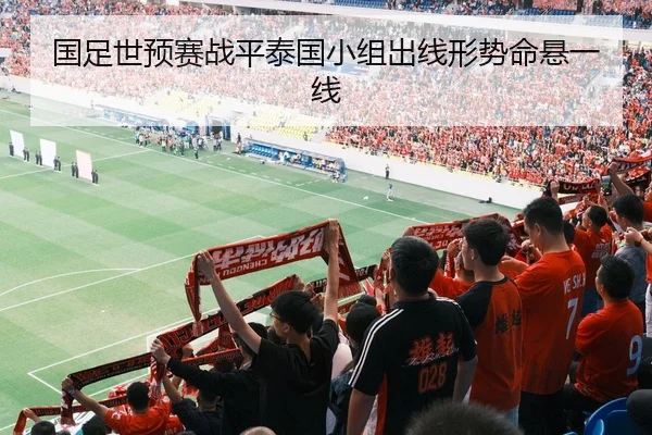 国足世预赛战平泰国小组出线形势命悬一线