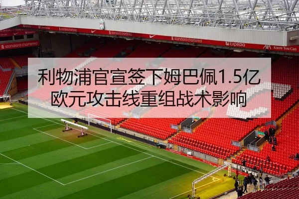利物浦官宣签下姆巴佩1.5亿欧元攻击线重组战术影响
