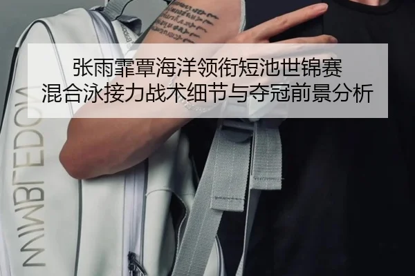张雨霏覃海洋领衔短池世锦赛 混合泳接力战术细节与夺冠前景分析